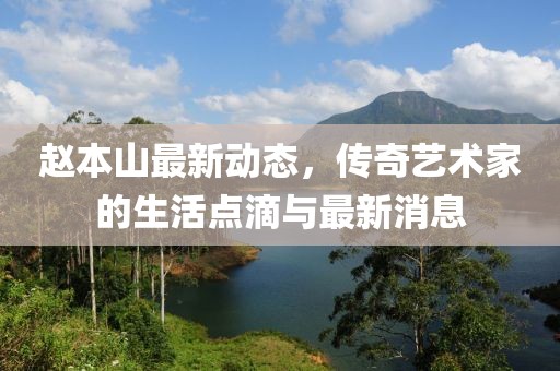 赵本山最新动态，传奇艺术家的生活点滴与最新消息