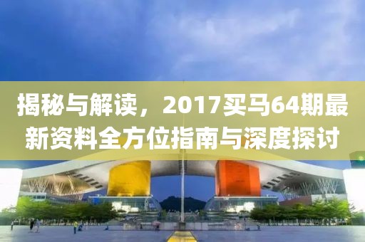 揭秘与解读，2017买马64期最新资料全方位指南与深度探讨