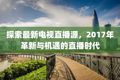 探索最新电视直播源，2017年革新与机遇的直播时代