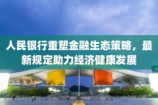 人民银行重塑金融生态策略，最新规定助力经济健康发展