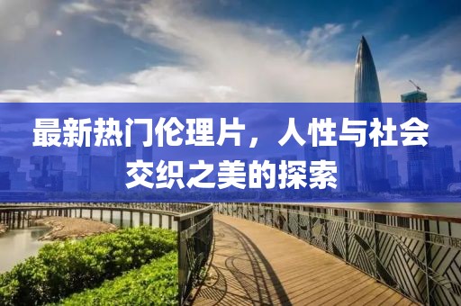 最新热门伦理片，人性与社会交织之美的探索