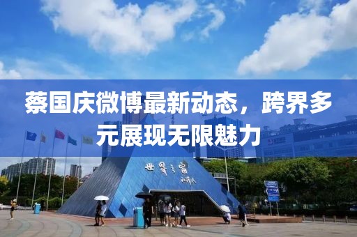 蔡国庆微博最新动态，跨界多元展现无限魅力