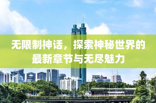 无限制神话，探索神秘世界的最新章节与无尽魅力