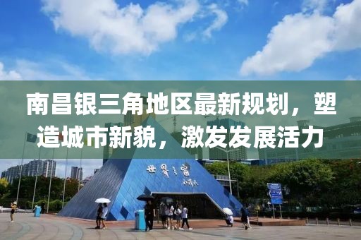 南昌银三角地区最新规划，塑造城市新貌，激发发展活力