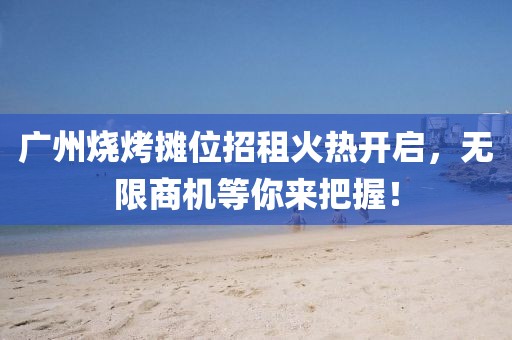 广州烧烤摊位招租火热开启，无限商机等你来把握！
