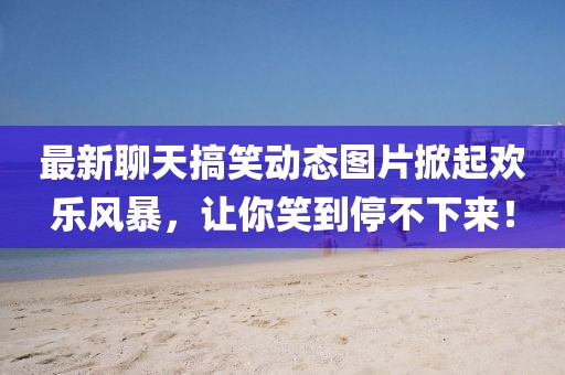 最新聊天搞笑动态图片掀起欢乐风暴，让你笑到停不下来！
