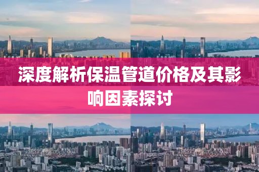深度解析保温管道价格及其影响因素探讨