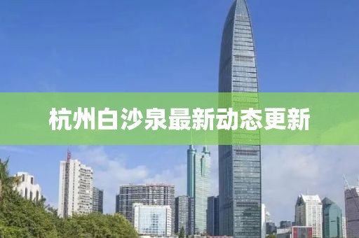 杭州白沙泉最新动态更新