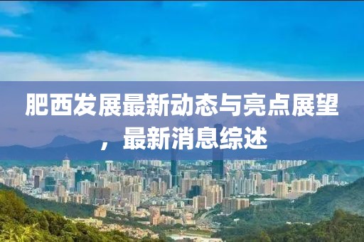 肥西发展最新动态与亮点展望，最新消息综述