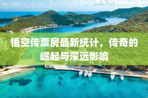 悟空传票房最新统计，传奇的崛起与深远影响
