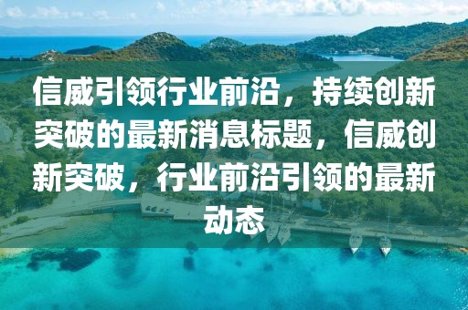 信威引领行业前沿，持续创新突破的最新消息标题，信威创新突破，行业前沿引领的最新动态