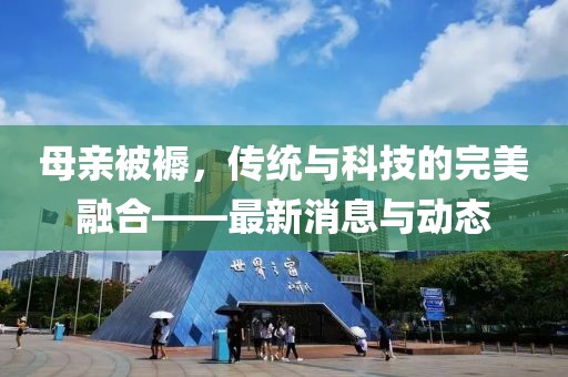 母亲被褥，传统与科技的完美融合——最新消息与动态