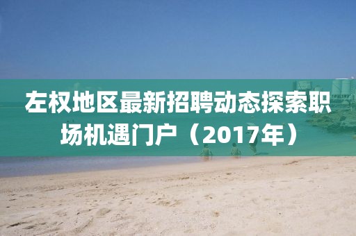 左权地区最新招聘动态探索职场机遇门户（2017年）