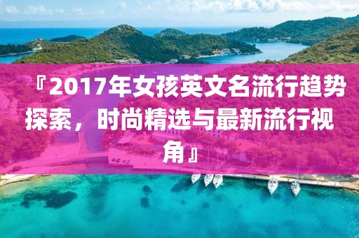 『2017年女孩英文名流行趋势探索，时尚精选与最新流行视角』