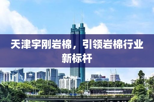 天津宇刚岩棉，引领岩棉行业新标杆
