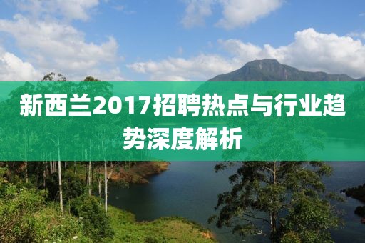 新西兰2017招聘热点与行业趋势深度解析