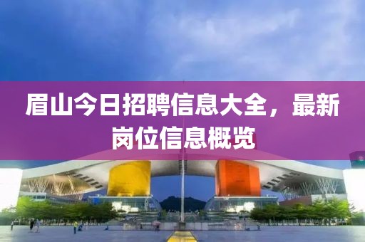 眉山今日招聘信息大全，最新岗位信息概览