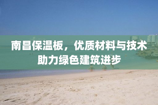 南昌保温板，优质材料与技术助力绿色建筑进步