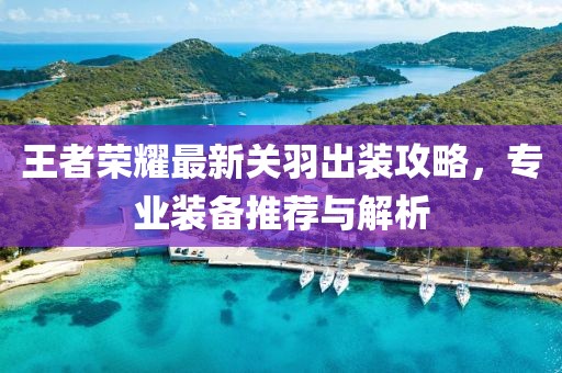 王者荣耀最新关羽出装攻略，专业装备推荐与解析