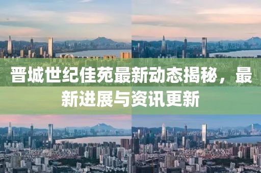 晋城世纪佳苑最新动态揭秘，最新进展与资讯更新