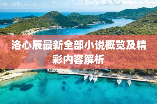 洛心辰最新全部小说概览及精彩内容解析