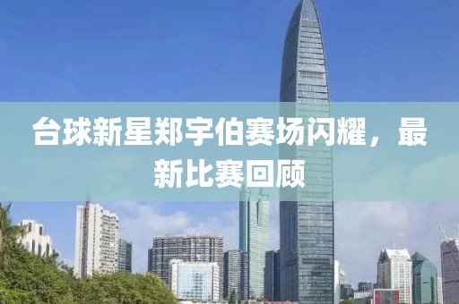 台球新星郑宇伯赛场闪耀，最新比赛回顾