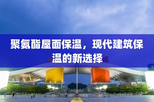 聚氨酯屋面保温，现代建筑保温的新选择
