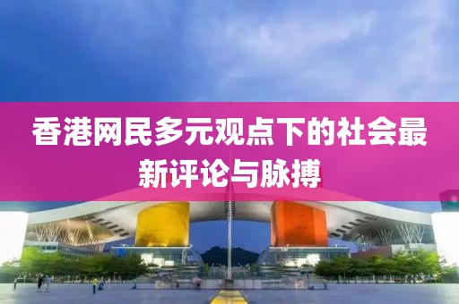 香港网民多元观点下的社会最新评论与脉搏