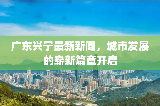 广东兴宁最新新闻，城市发展的崭新篇章开启