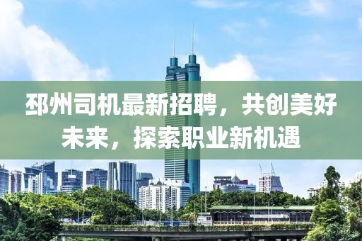 邳州司机最新招聘，共创美好未来，探索职业新机遇