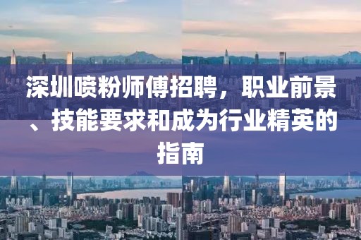 深圳喷粉师傅招聘，职业前景、技能要求和成为行业精英的指南
