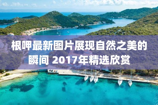 根呷最新图片展现自然之美的瞬间 2017年精选欣赏