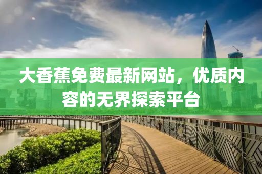 大香蕉免费最新网站，优质内容的无界探索平台