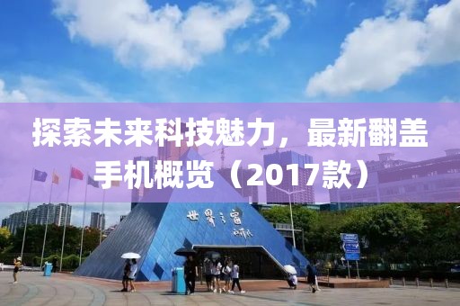 探索未来科技魅力，最新翻盖手机概览（2017款）