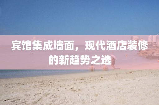 宾馆集成墙面，现代酒店装修的新趋势之选