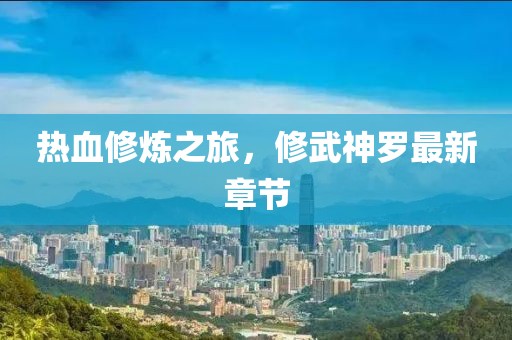 热血修炼之旅，修武神罗最新章节
