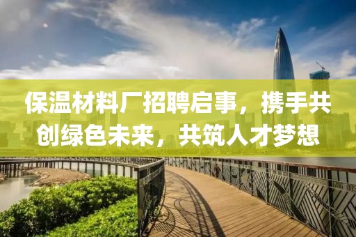 保温材料厂招聘启事，携手共创绿色未来，共筑人才梦想