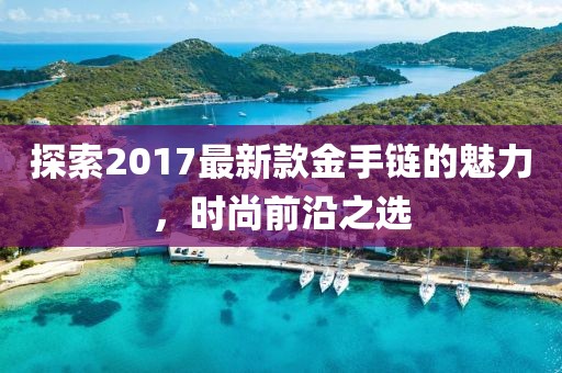 探索2017最新款金手链的魅力，时尚前沿之选
