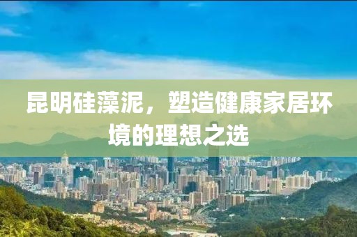 昆明硅藻泥，塑造健康家居环境的理想之选