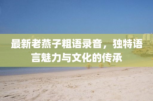 最新老燕子粗语录音，独特语言魅力与文化的传承