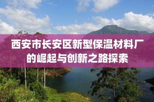西安市长安区新型保温材料厂的崛起与创新之路探索