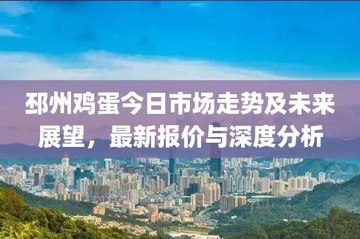 邳州鸡蛋今日市场走势及未来展望，最新报价与深度分析