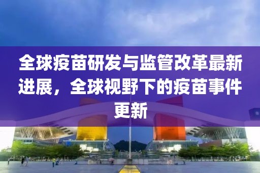 全球疫苗研发与监管改革最新进展，全球视野下的疫苗事件更新