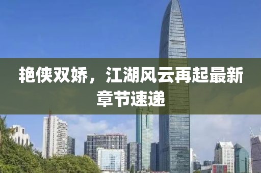 艳侠双娇，江湖风云再起最新章节速递