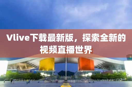 Vlive下载最新版，探索全新的视频直播世界