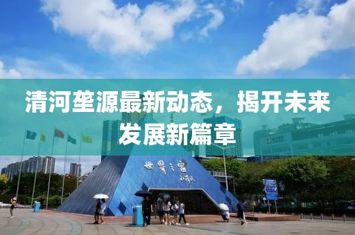 清河垄源最新动态，揭开未来发展新篇章