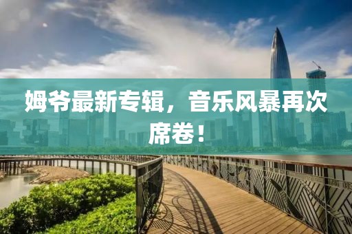 姆爷最新专辑，音乐风暴再次席卷！