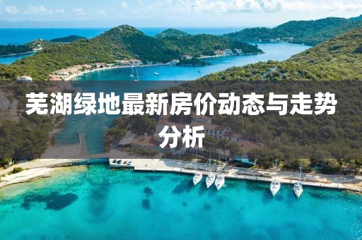 芜湖绿地最新房价动态与走势分析