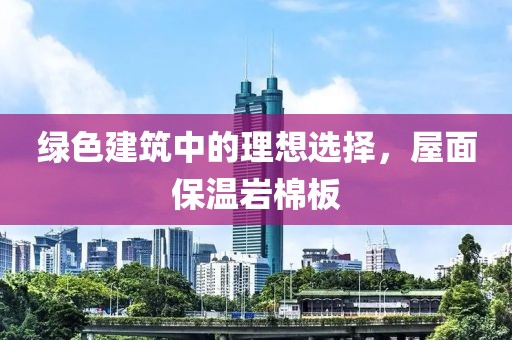 绿色建筑中的理想选择，屋面保温岩棉板