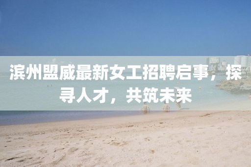 滨州盟威最新女工招聘启事，探寻人才，共筑未来
